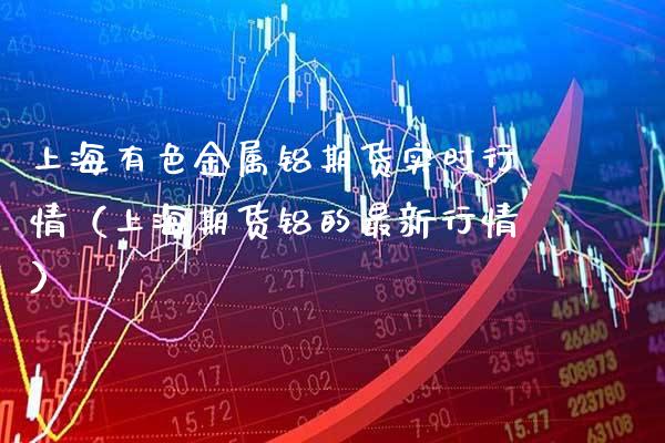 上海有色金属铝期货实时行情（上海期货铝的最新行情）_https://www.boyangwujin.com_期货直播间_第1张
