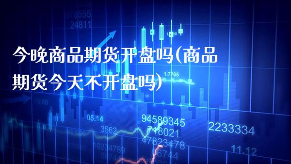 今晚商品期货开盘吗(商品期货今天不开盘吗)_https://www.boyangwujin.com_期货直播间_第1张
