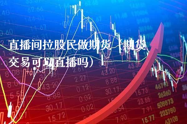 直播间拉股民做期货（期货交易可以直播吗）_https://www.boyangwujin.com_期货直播间_第1张