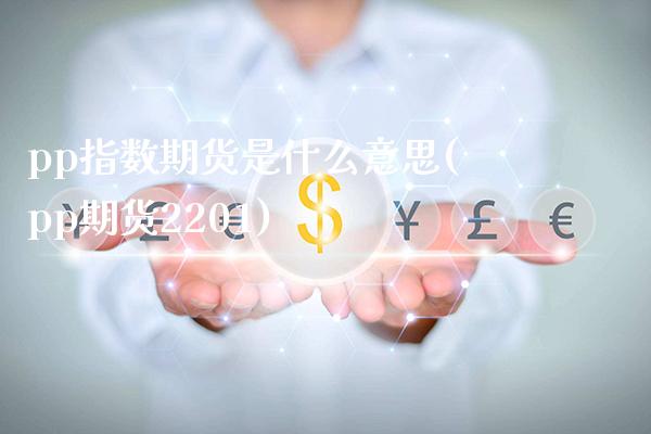pp指数期货是什么意思(pp期货2201)_https://www.boyangwujin.com_黄金期货_第1张