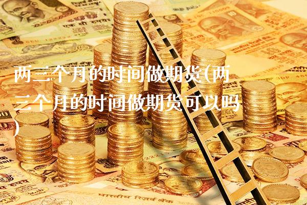 两三个月的时间做期货(两三个月的时间做期货可以吗)_https://www.boyangwujin.com_白银期货_第1张