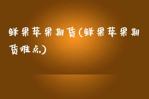鲜果苹果期货(鲜果苹果期货难点)_https://www.boyangwujin.com_期货直播间_第1张