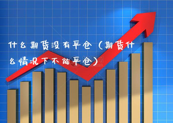 什么期货没有平仓（期货什么情况下不能平仓）_https://www.boyangwujin.com_黄金期货_第1张
