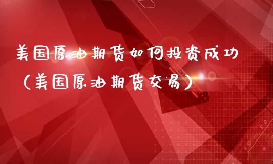 美国原油期货如何投资成功（美国原油期货交易）_https://www.boyangwujin.com_期货直播间_第1张