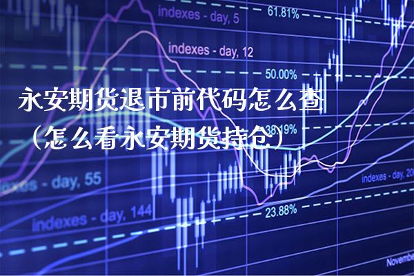 永安期货退市前代码怎么查（怎么看永安期货持仓）