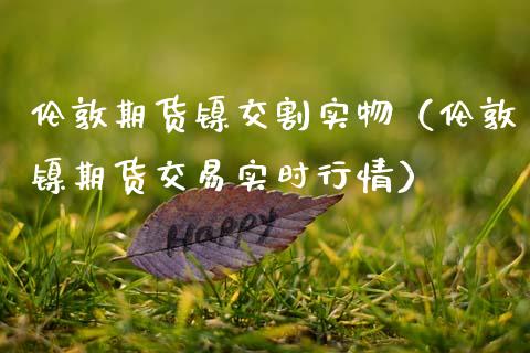 伦敦期货镍交割实物（伦敦镍期货交易实时行情）_https://www.boyangwujin.com_黄金期货_第1张