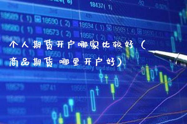 个人期货开户哪家比较好（商品期货 哪里开户好）