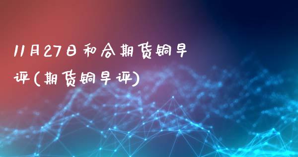 11月27日和合期货铜早评(期货铜早评)_https://www.boyangwujin.com_期货直播间_第1张