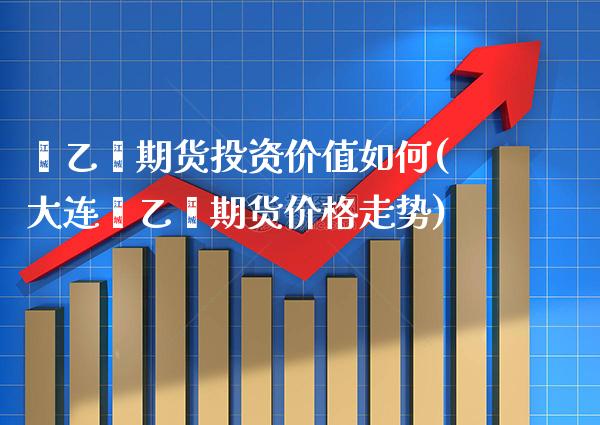 苯乙烯期货投资价值如何(大连苯乙烯期货价格走势)_https://www.boyangwujin.com_道指期货_第1张