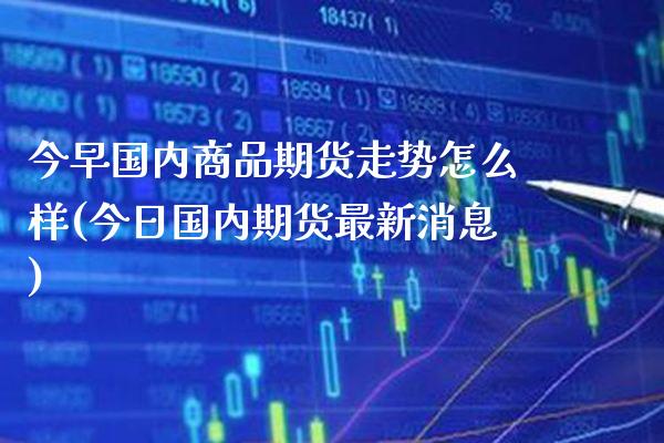 今早国内商品期货走势怎么样(今日国内期货最新消息)_https://www.boyangwujin.com_恒生指数_第1张