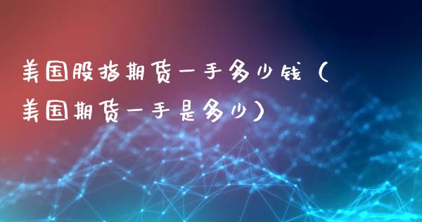 美国股指期货一手多少钱（美国期货一手是多少）_https://www.boyangwujin.com_期货直播间_第1张