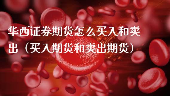 华西证券期货怎么买入和卖出（买入期货和卖出期货）_https://www.boyangwujin.com_黄金期货_第1张