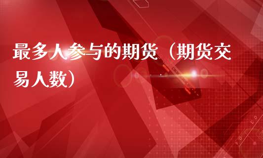 最多人参与的期货（期货交易人数）_https://www.boyangwujin.com_期货直播间_第1张