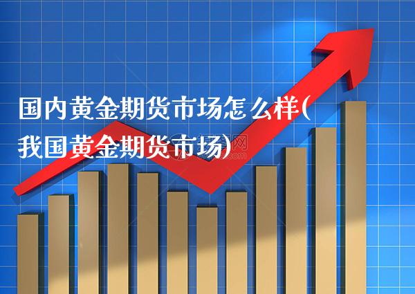国内黄金期货市场怎么样(我国黄金期货市场)_https://www.boyangwujin.com_恒指期货_第1张