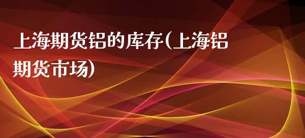 上海期货铝的库存(上海铝期货市场)_https://www.boyangwujin.com_恒指期货_第1张