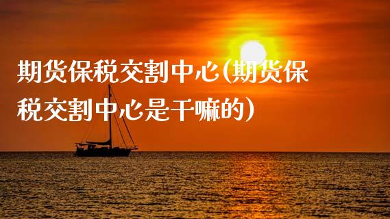期货保税交割中心(期货保税交割中心是干嘛的)_https://www.boyangwujin.com_恒生指数_第1张