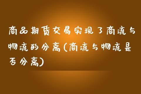 商品期货交易实现了商流与物流的分离(商流与物流是否分离)_https://www.boyangwujin.com_黄金期货_第1张