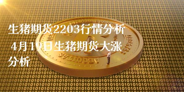 生猪期货2203行情分析 4月19日生猪期货大涨分析_https://www.boyangwujin.com_期货直播间_第1张