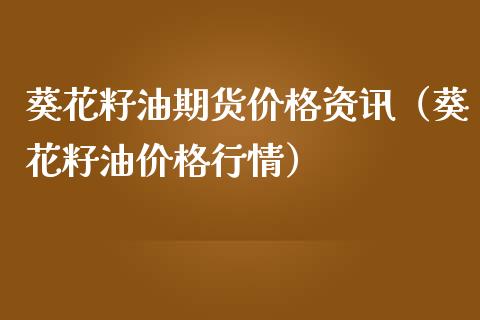 葵花籽油期货价格资讯（葵花籽油价格行情）_https://www.boyangwujin.com_期货直播间_第1张
