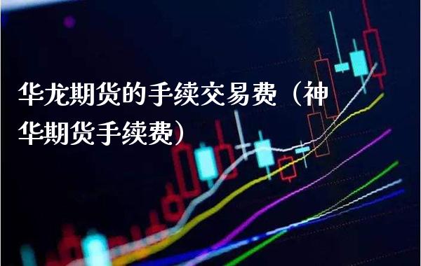 华龙期货的手续交易费（神华期货手续费）
