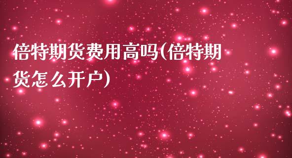 倍特期货费用高吗(倍特期货怎么开户)_https://www.boyangwujin.com_期货直播间_第1张