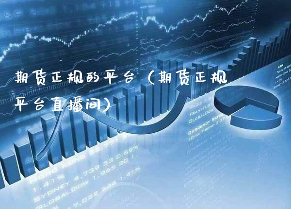 期货正规的平台（期货正规平台直播间）