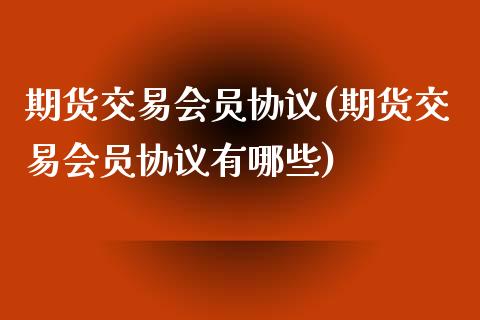 期货交易会员协议(期货交易会员协议有哪些)_https://www.boyangwujin.com_期货直播间_第1张