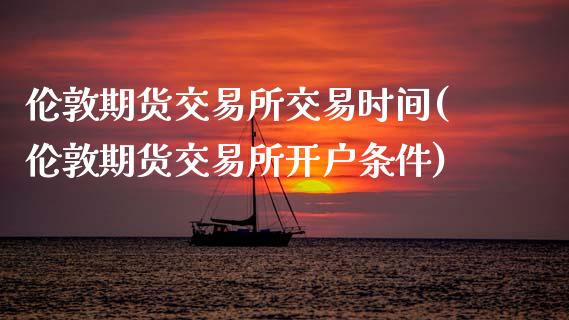 伦敦期货交易所交易时间(伦敦期货交易所开户条件)_https://www.boyangwujin.com_期货直播间_第1张