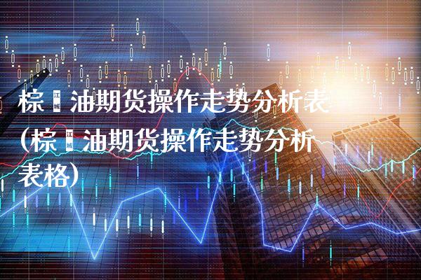 棕榈油期货操作走势分析表(棕榈油期货操作走势分析表格)