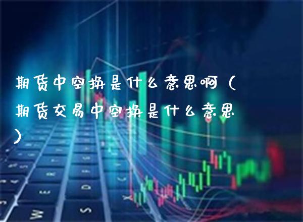 期货中空换是什么意思啊（期货交易中空换是什么意思）_https://www.boyangwujin.com_黄金期货_第1张