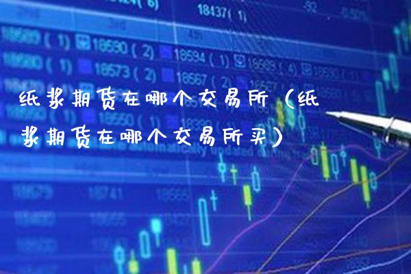 纸浆期货在哪个交易所（纸浆期货在哪个交易所买）