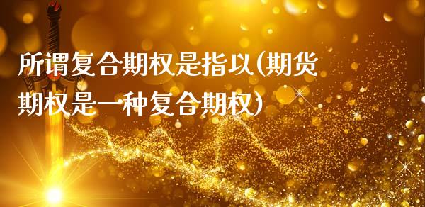所谓复合期权是指以(期货期权是一种复合期权)