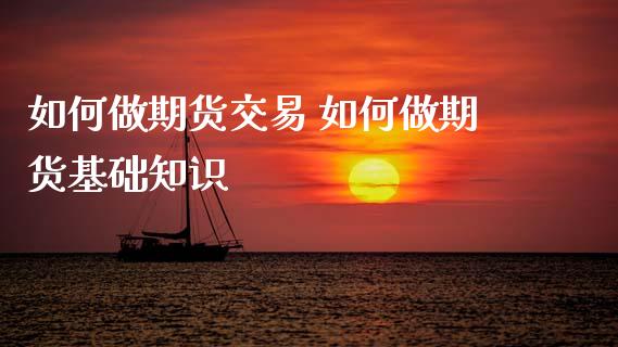 如何做期货交易 如何做期货基础知识_https://www.boyangwujin.com_期货直播间_第1张