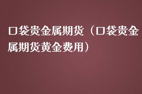 口袋贵金属期货（口袋贵金属期货黄金费用）