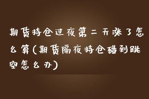 期货持仓过夜第二天涨了怎么算(期货隔夜持仓碰到跳空怎么办)