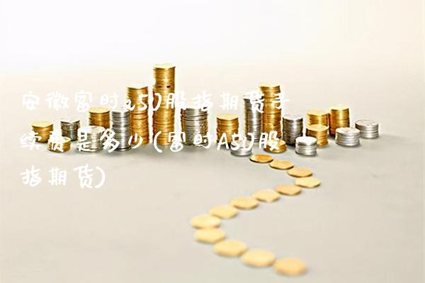 安徽富时a50股指期货手续费是多少(富时A50股指期货)_https://www.boyangwujin.com_原油期货_第1张