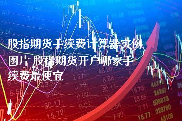 股指期货手续费计算器实例图片 股指期货开户哪家手续费最便宜_https://www.boyangwujin.com_纳指期货_第1张