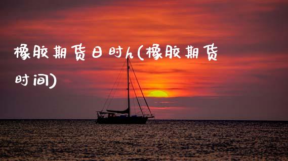 橡胶期货日时h(橡胶期货时间)_https://www.boyangwujin.com_道指期货_第1张