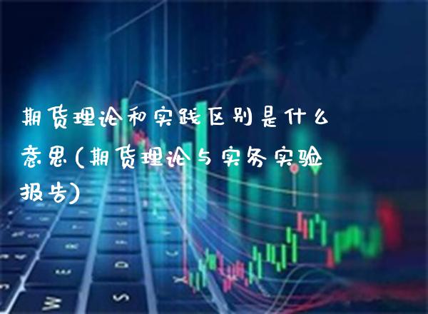 期货理论和实践区别是什么意思(期货理论与实务实验报告)
