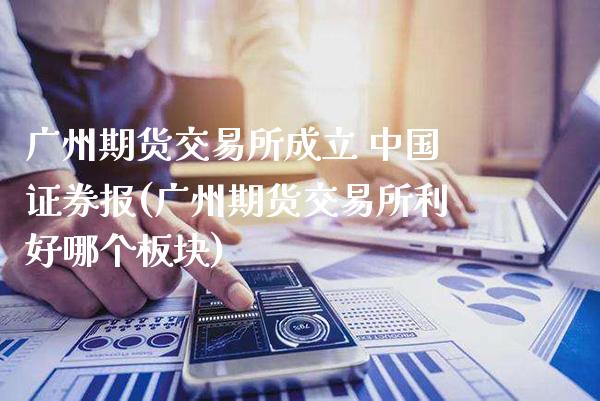 广州期货交易所成立 中国证券报(广州期货交易所利好哪个板块)_https://www.boyangwujin.com_黄金期货_第1张