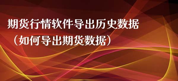 期货行情软件导出历史数据（如何导出期货数据）