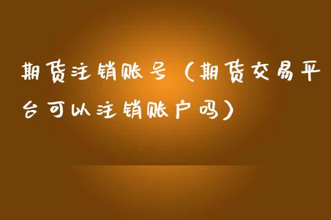 期货注销账号（期货交易平台可以注销账户吗）