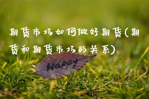 期货市场如何做好期货(期货和期货市场的关系)_https://www.boyangwujin.com_期货直播间_第1张