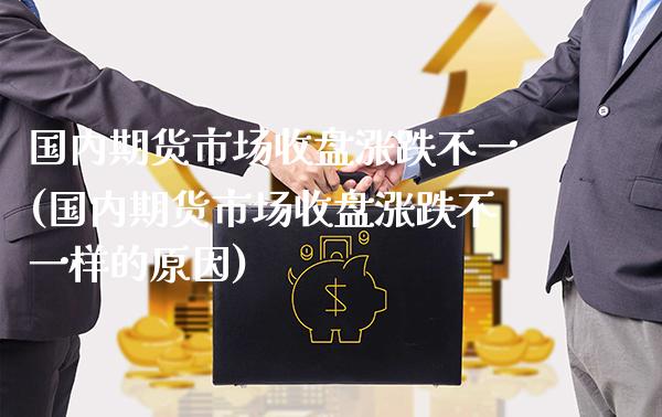 国内期货市场收盘涨跌不一(国内期货市场收盘涨跌不一样的原因)_https://www.boyangwujin.com_恒指期货_第1张