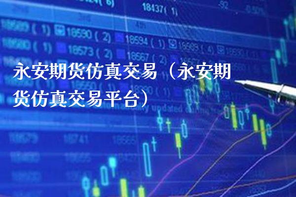 永安期货仿真交易（永安期货仿真交易平台）_https://www.boyangwujin.com_期货直播间_第1张