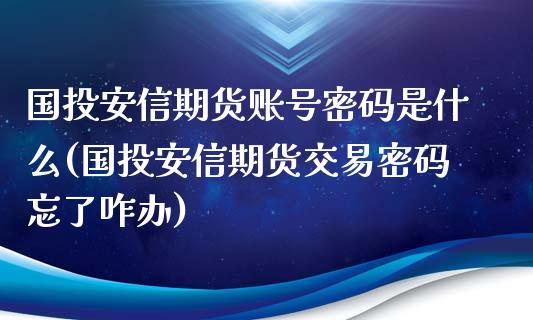 国投安信期货账号密码是什么(国投安信期货交易密码忘了咋办)_https://www.boyangwujin.com_期货直播间_第1张