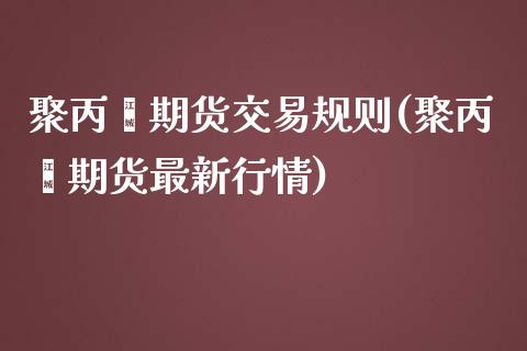 聚丙烯期货交易规则(聚丙烯期货最新行情)_https://www.boyangwujin.com_期货直播间_第1张