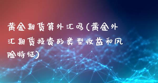 黄金期货算外汇吗(黄金外汇期货投资的类型收益和风险特征)