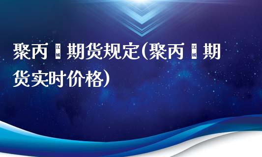 聚丙烯期货规定(聚丙烯期货实时价格)_https://www.boyangwujin.com_期货直播间_第1张