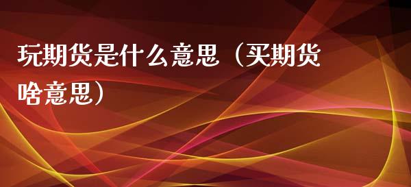玩期货是什么意思（买期货啥意思）_https://www.boyangwujin.com_黄金期货_第1张